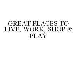 GREAT PLACES TO LIVE, WORK, SHOP & PLAY trademark