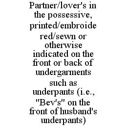 PARTNER/LOVER'S IN THE POSSESSIVE, PRINTED/EMBROIDERED/SEWN OR OTHERWISE INDICATED ON THE FRONT OR BACK OF UNDERGARMENTS SUCH AS UNDERPANTS (I.E., "BEV'S" ON THE FRONT OF HUSBAND'S UNDERPANTS) trademark