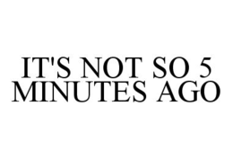 IT'S NOT SO 5 MINUTES AGO trademark