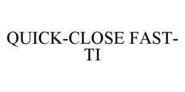 QUICK-CLOSE FAST- TI trademark