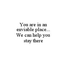 YOU ARE IN AN ENVIABLE PLACE...WE CAN HELP YOU STAY THERE trademark
