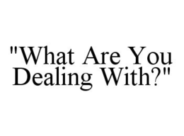 "WHAT ARE YOU DEALING WITH?" trademark
