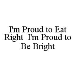 I'M PROUD TO EAT RIGHT I'M PROUD TO BE BRIGHT trademark