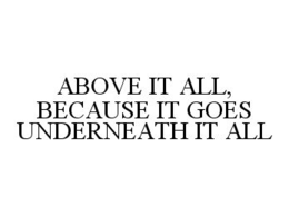 ABOVE IT ALL, BECAUSE IT GOES UNDERNEATH IT ALL trademark