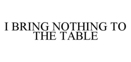 I BRING NOTHING TO THE TABLE trademark