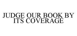JUDGE OUR BOOK BY ITS COVERAGE trademark