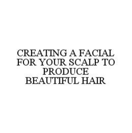 CREATING A FACIAL FOR YOUR SCALP TO PRODUCE BEAUTIFUL HAIR trademark