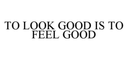 TO LOOK GOOD IS TO FEEL GOOD trademark