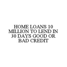 HOME LOANS 10 MILLION TO LEND IN 30 DAYS GOOD OR BAD CREDIT trademark