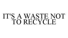 IT'S A WASTE NOT TO RECYCLE trademark