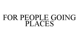 FOR PEOPLE GOING PLACES trademark