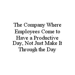 THE COMPANY WHERE EMPLOYEES COME TO HAVE A PRODUCTIVE DAY, NOT JUST MAKE IT THROUGH THE DAY trademark