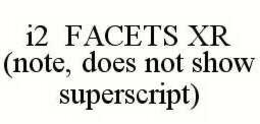 I2 FACETS XR (NOTE, DOES NOT SHOW SUPERSCRIPT) trademark
