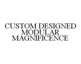 CUSTOM DESIGNED MODULAR MAGNIFICENCE trademark