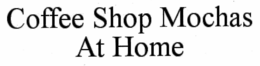 COFFEE SHOP MOCHAS AT HOME trademark