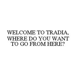 WELCOME TO TRADIA, WHERE DO YOU WANT TO GO FROM HERE? trademark