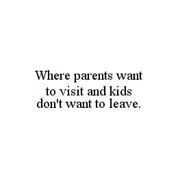 WHERE PARENTS WANT TO VISIT AND KIDS DON'T WANT TO LEAVE. trademark