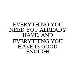 EVERYTHING YOU NEED YOU ALREADY HAVE, AND EVERYTHING YOU HAVE IS GOOD ENOUGH trademark