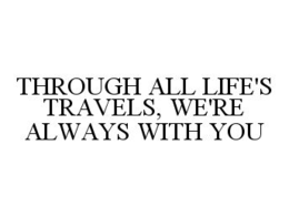THROUGH ALL LIFE'S TRAVELS, WE'RE ALWAYS WITH YOU trademark