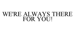 WE'RE ALWAYS THERE FOR YOU! trademark