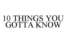 10 THINGS YOU GOTTA KNOW trademark
