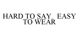 HARD TO SAY. EASY TO WEAR trademark