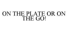 ON THE PLATE OR ON THE GO! trademark
