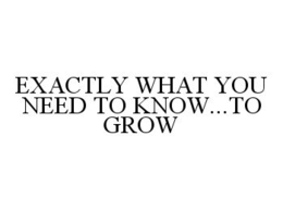 EXACTLY WHAT YOU NEED TO KNOW...TO GROW trademark