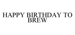 HAPPY BIRTHDAY TO BREW trademark