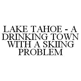 LAKE TAHOE - A DRINKING TOWN WITH A SKIING PROBLEM trademark