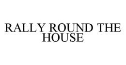 RALLY ROUND THE HOUSE trademark