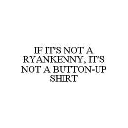 IF IT'S NOT A RYANKENNY, IT'S NOT A BUTTON-UP SHIRT trademark