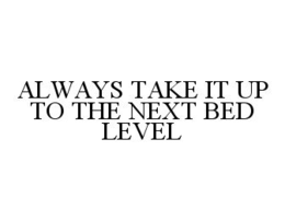 ALWAYS TAKE IT UP TO THE NEXT BED LEVEL trademark