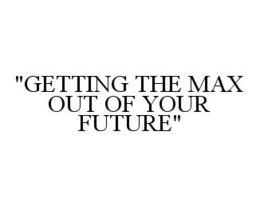 "GETTING THE MAX OUT OF YOUR FUTURE" trademark