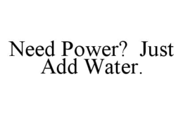NEED POWER? JUST ADD WATER. trademark