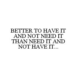 BETTER TO HAVE IT AND NOT NEED IT THAN NEED IT AND NOT HAVE IT... trademark