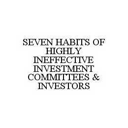SEVEN HABITS OF HIGHLY INEFFECTIVE INVESTMENT COMMITTEES & INVESTORS trademark
