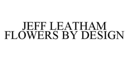 JEFF LEATHAM FLOWERS BY DESIGN trademark