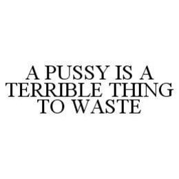 A PUSSY IS A TERRIBLE THING TO WASTE trademark