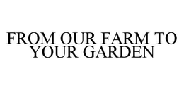 FROM OUR FARM TO YOUR GARDEN trademark