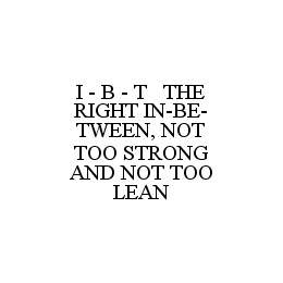 I - B - T THE RIGHT IN-BE-TWEEN, NOT TOO STRONG AND NOT TOO LEAN trademark