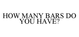 HOW MANY BARS DO YOU HAVE? trademark
