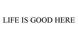 LIFE IS GOOD HERE trademark