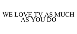 WE LOVE TV AS MUCH AS YOU DO trademark
