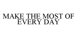MAKE THE MOST OF EVERY DAY trademark