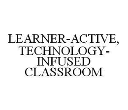 LEARNER-ACTIVE, TECHNOLOGY-INFUSED CLASSROOM trademark