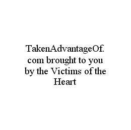 TAKENADVANTAGEOF.COM BROUGHT TO YOU BY THE VICTIMS OF THE HEART trademark