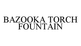BAZOOKA TORCH FOUNTAIN trademark