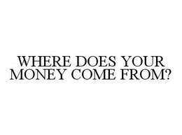 WHERE DOES YOUR MONEY COME FROM? trademark