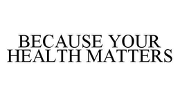 BECAUSE YOUR HEALTH MATTERS trademark